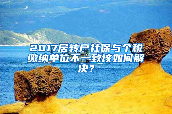 2017居转户社保与个税缴纳单位不一致该如何解决？