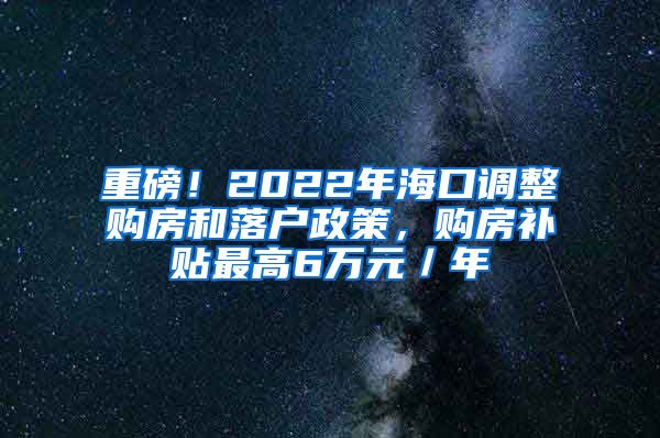 重磅！2022年海口调整购房和落户政策，购房补贴最高6万元／年