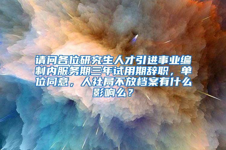 请问各位研究生人才引进事业编制内服务期三年试用期辞职，单位同意，人社局不放档案有什么影响么？