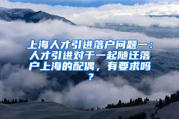 上海人才引进落户问题一：人才引进对于一起随迁落户上海的配偶，有要求吗？