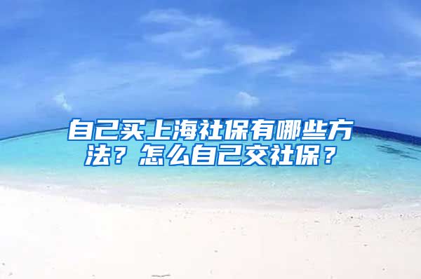 自己买上海社保有哪些方法？怎么自己交社保？