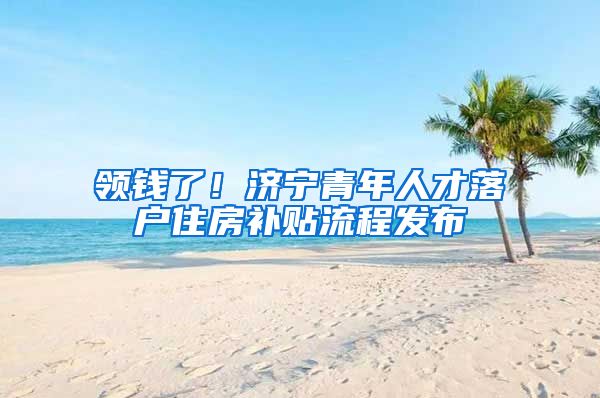 领钱了！济宁青年人才落户住房补贴流程发布