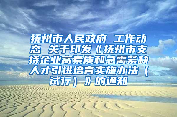 抚州市人民政府 工作动态 关于印发《抚州市支持企业高素质和急需紧缺人才引进培育实施办法（试行）》的通知