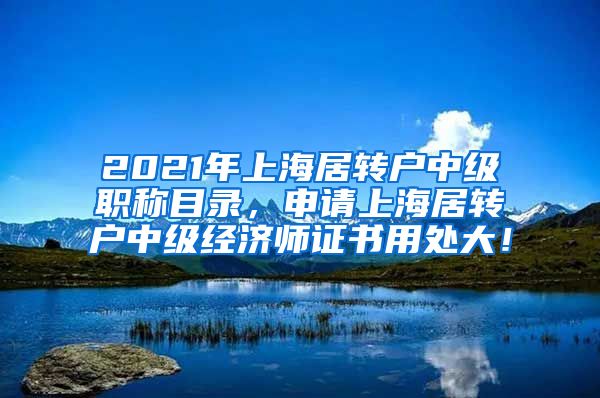 2021年上海居转户中级职称目录，申请上海居转户中级经济师证书用处大！