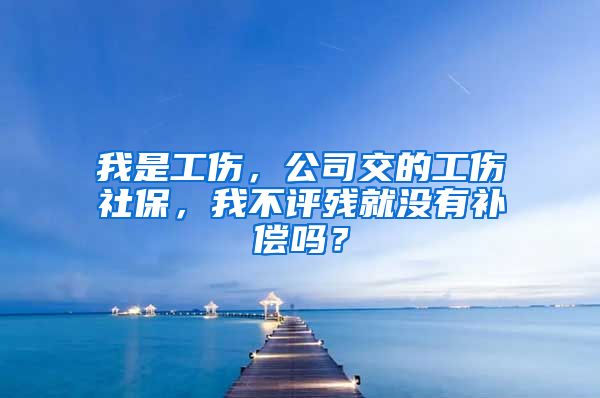 我是工伤，公司交的工伤社保，我不评残就没有补偿吗？