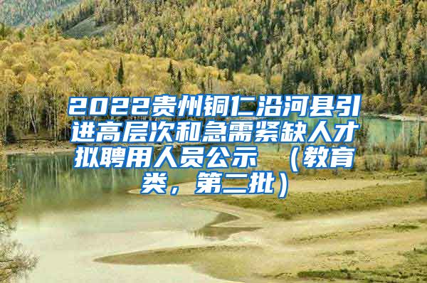 2022贵州铜仁沿河县引进高层次和急需紧缺人才拟聘用人员公示 （教育类，第二批）