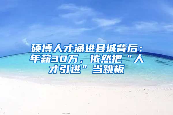 硕博人才涌进县城背后：年薪30万，依然把“人才引进”当跳板