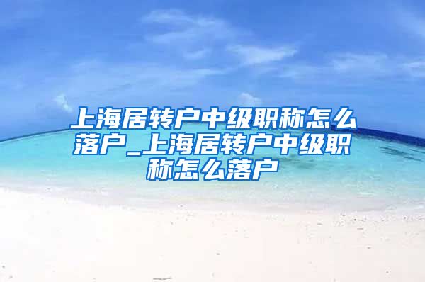 上海居转户中级职称怎么落户_上海居转户中级职称怎么落户