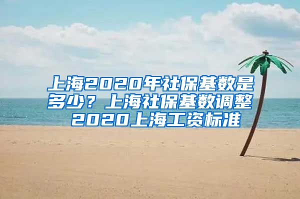 上海2020年社保基数是多少？上海社保基数调整 2020上海工资标准