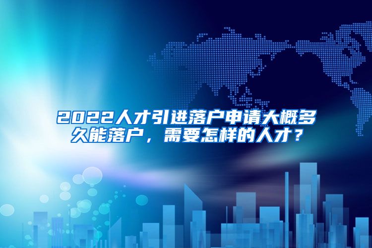 2022人才引进落户申请大概多久能落户，需要怎样的人才？