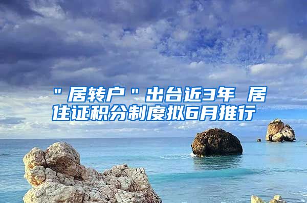 ＂居转户＂出台近3年 居住证积分制度拟6月推行