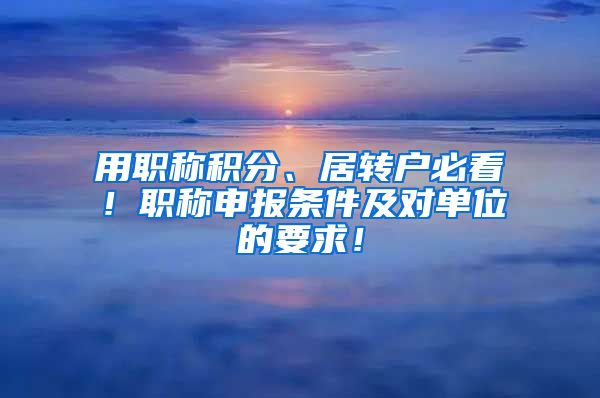 用职称积分、居转户必看！职称申报条件及对单位的要求！