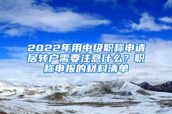 2022年用中级职称申请居转户需要注意什么？职称申报的材料清单