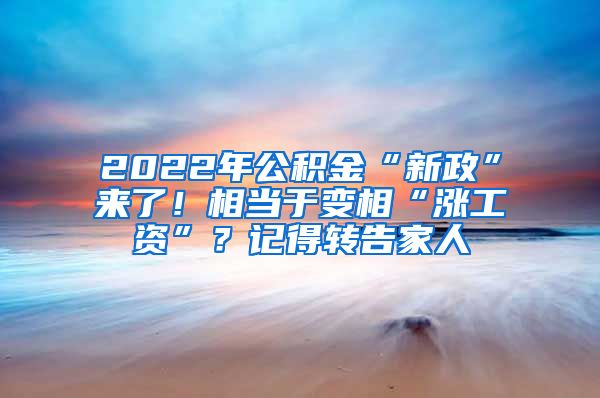 2022年公积金“新政”来了！相当于变相“涨工资”？记得转告家人