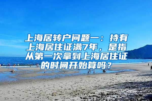 上海居转户问题一：持有上海居住证满7年，是指从第一次拿到上海居住证的时间开始算吗？