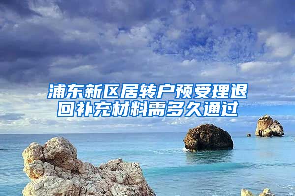 浦东新区居转户预受理退回补充材料需多久通过