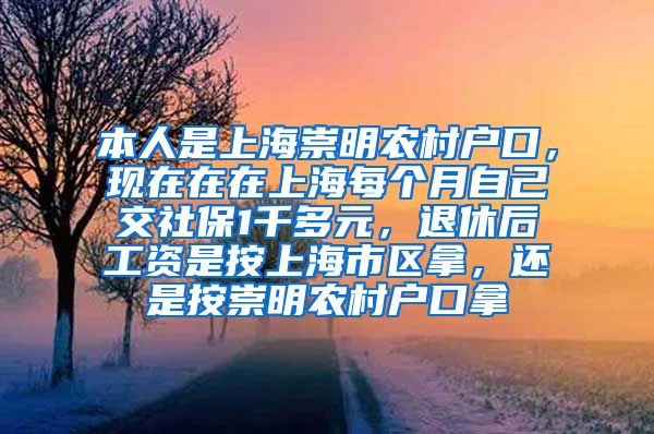 本人是上海崇明农村户口，现在在在上海每个月自己交社保1千多元，退休后工资是按上海市区拿，还是按崇明农村户口拿