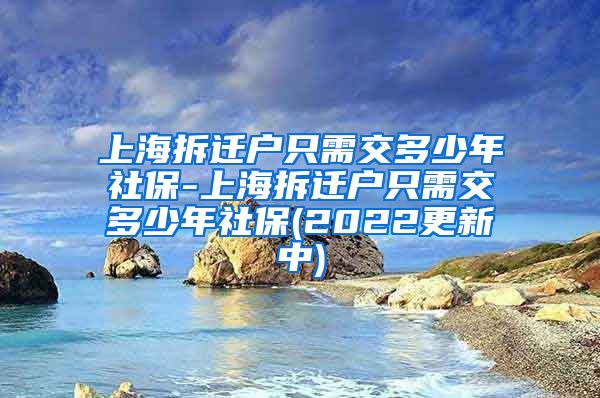 上海拆迁户只需交多少年社保-上海拆迁户只需交多少年社保(2022更新中)