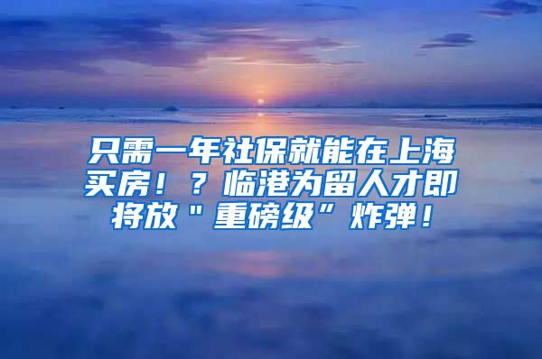 只需一年社保就能在上海买房！？临港为留人才即将放＂重磅级”炸弹！