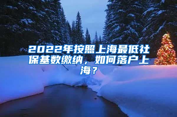 2022年按照上海最低社保基数缴纳，如何落户上海？