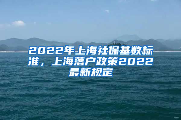 2022年上海社保基数标准，上海落户政策2022最新规定