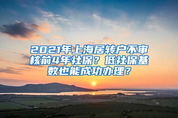 2021年上海居转户不审核前4年社保？低社保基数也能成功办理？