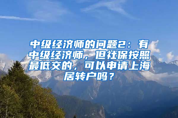 中级经济师的问题2：有中级经济师，但社保按照最低交的，可以申请上海居转户吗？