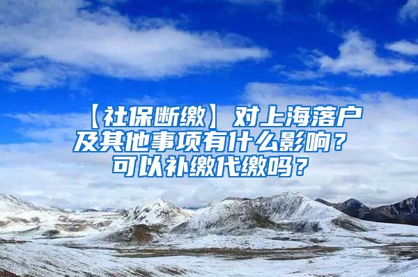 【社保断缴】对上海落户及其他事项有什么影响？可以补缴代缴吗？