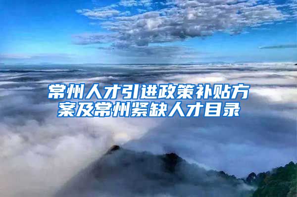 常州人才引进政策补贴方案及常州紧缺人才目录