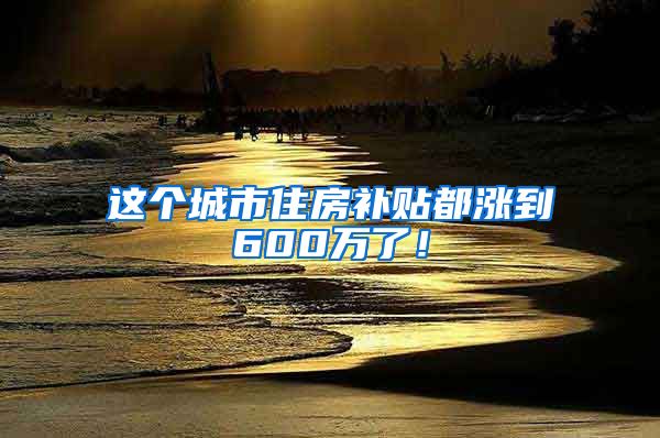 这个城市住房补贴都涨到600万了！