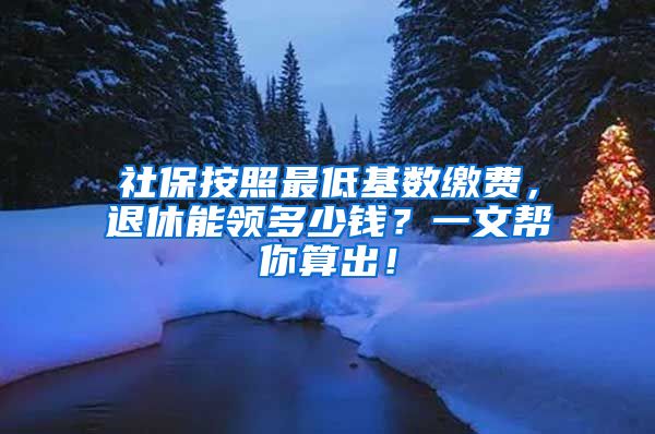 社保按照最低基数缴费，退休能领多少钱？一文帮你算出！