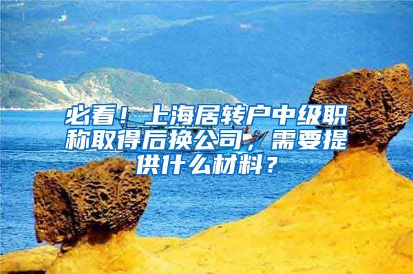 必看！上海居转户中级职称取得后换公司，需要提供什么材料？