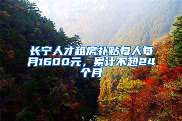 长宁人才租房补贴每人每月1600元，累计不超24个月