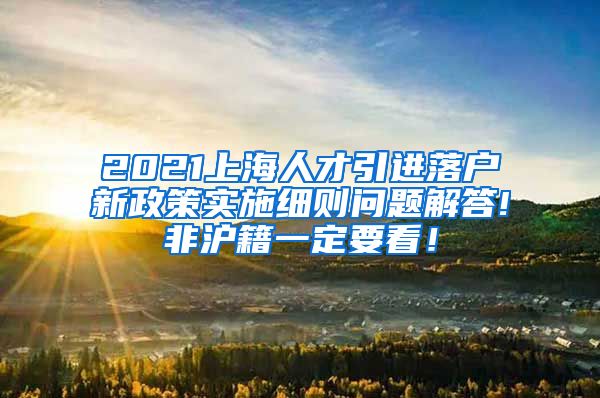 2021上海人才引进落户新政策实施细则问题解答!非沪籍一定要看！