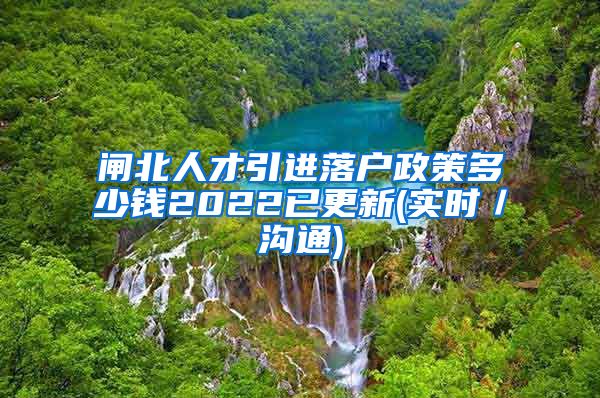 闸北人才引进落户政策多少钱2022已更新(实时／沟通)