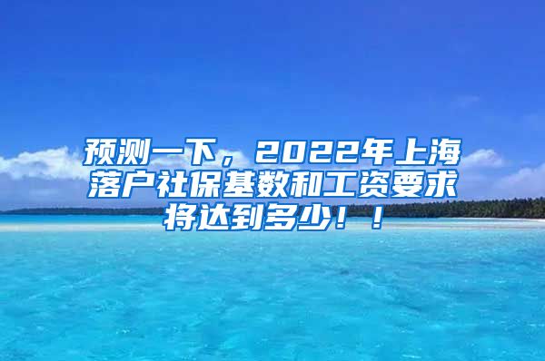 预测一下，2022年上海落户社保基数和工资要求将达到多少！！