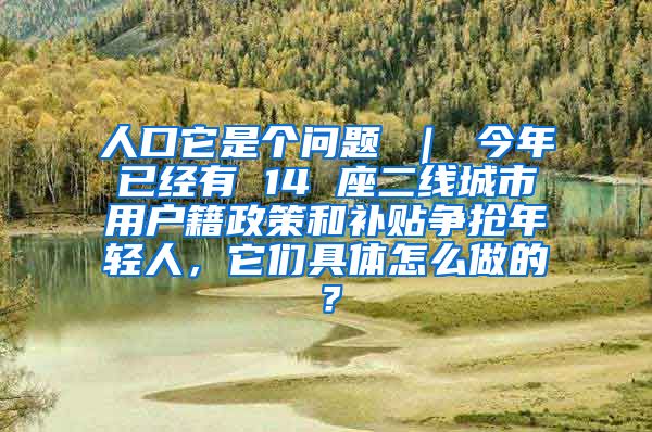 人口它是个问题 ｜ 今年已经有 14 座二线城市用户籍政策和补贴争抢年轻人，它们具体怎么做的？