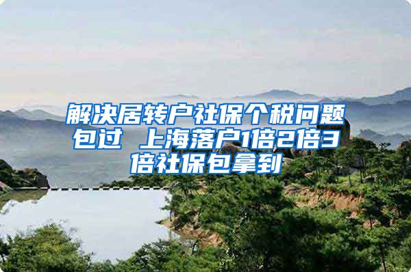 解决居转户社保个税问题包过 上海落户1倍2倍3倍社保包拿到