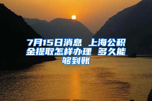 7月15日消息 上海公积金提取怎样办理 多久能够到账