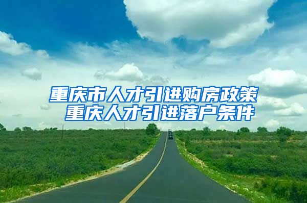 重庆市人才引进购房政策 重庆人才引进落户条件