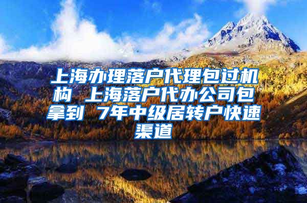 上海办理落户代理包过机构 上海落户代办公司包拿到 7年中级居转户快速渠道