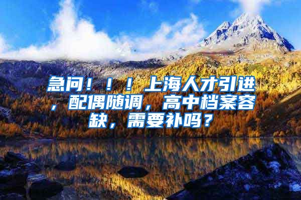 急问！！！上海人才引进，配偶随调，高中档案容缺，需要补吗？