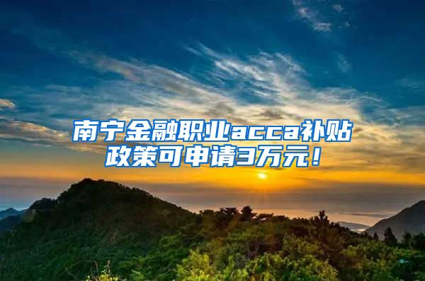 南宁金融职业acca补贴政策可申请3万元！