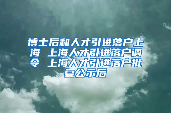 博士后和人才引进落户上海 上海人才引进落户调令 上海人才引进落户批复公示后