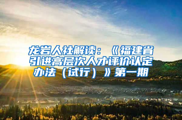 龙岩人社解读：《福建省引进高层次人才评价认定办法（试行）》第一期