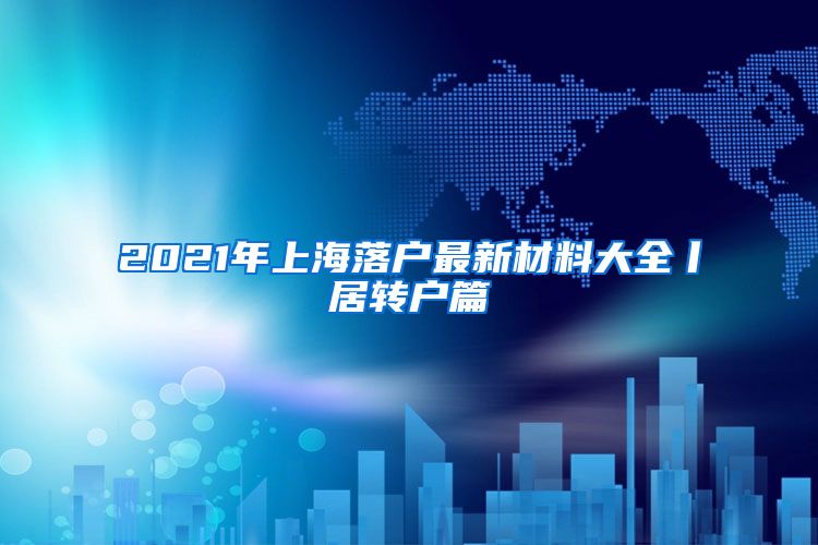 2021年上海落户最新材料大全丨居转户篇