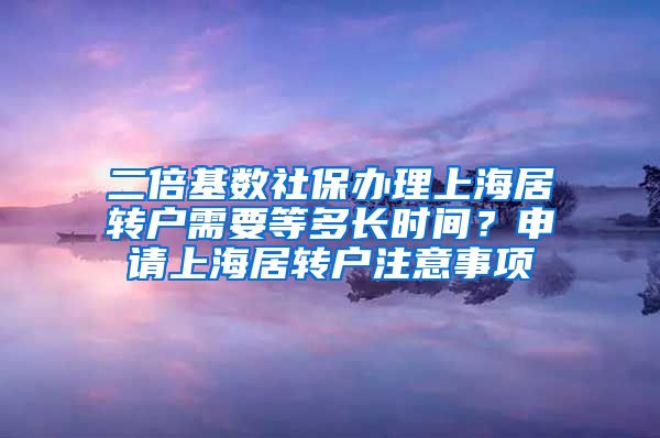 二倍基数社保办理上海居转户需要等多长时间？申请上海居转户注意事项