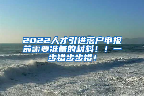 2022人才引进落户申报前需要准备的材料！！一步错步步错！