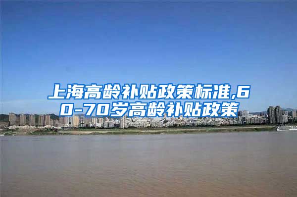 上海高龄补贴政策标准,60-70岁高龄补贴政策