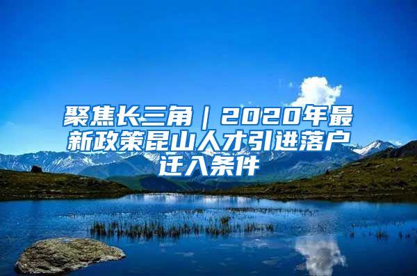 聚焦长三角｜2020年最新政策昆山人才引进落户迁入条件